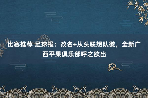 比赛推荐 足球报：改名+从头联想队徽，全新广西平果俱乐部呼之欲出