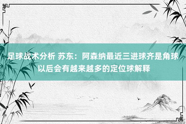 足球战术分析 苏东：阿森纳最近三进球齐是角球 以后会有越来越多的定位球解释