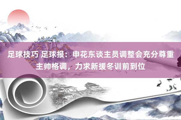 足球技巧 足球报：申花东谈主员调整会充分尊重主帅格调，力求新援冬训前到位