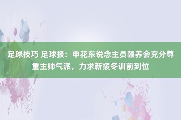 足球技巧 足球报：申花东说念主员颐养会充分尊重主帅气派，力求新援冬训前到位