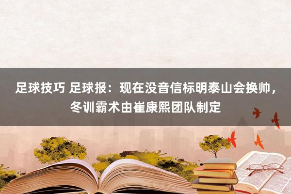 足球技巧 足球报：现在没音信标明泰山会换帅，冬训霸术由崔康熙团队制定