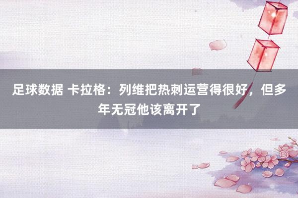 足球数据 卡拉格：列维把热刺运营得很好，但多年无冠他该离开了