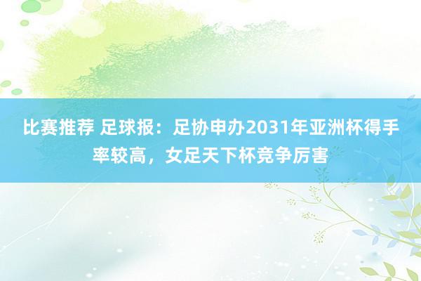 比赛推荐 足球报：足协申办2031年亚洲杯得手率较高，女足天下杯竞争厉害