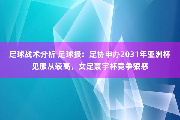 足球战术分析 足球报：足协申办2031年亚洲杯见服从较高，女足寰宇杯竞争狠恶