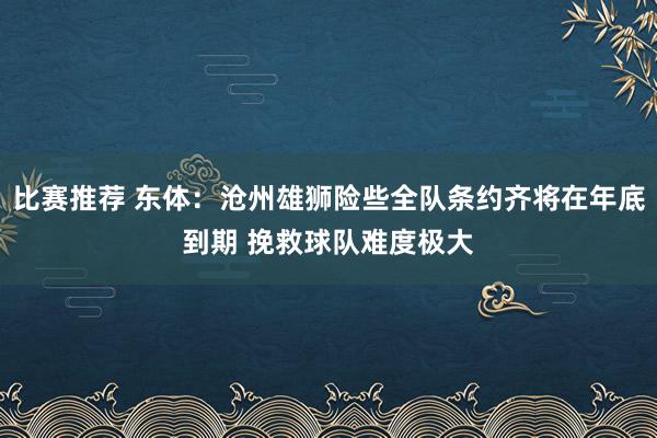 比赛推荐 东体：沧州雄狮险些全队条约齐将在年底到期 挽救球队难度极大