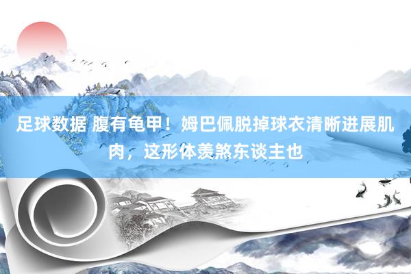 足球数据 腹有龟甲！姆巴佩脱掉球衣清晰进展肌肉，这形体羡煞东谈主也