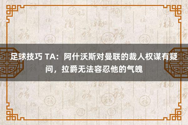 足球技巧 TA：阿什沃斯对曼联的裁人权谋有疑问，拉爵无法容忍他的气魄