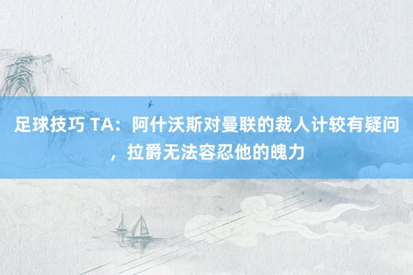 足球技巧 TA：阿什沃斯对曼联的裁人计较有疑问，拉爵无法容忍他的魄力