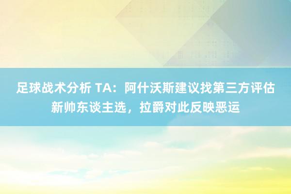 足球战术分析 TA：阿什沃斯建议找第三方评估新帅东谈主选，拉爵对此反映恶运