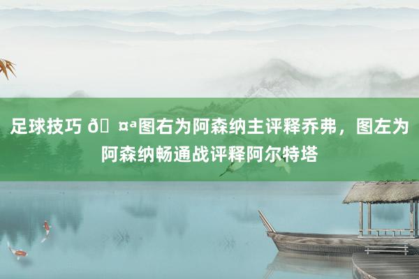 足球技巧 🤪图右为阿森纳主评释乔弗，图左为阿森纳畅通战评释阿尔特塔