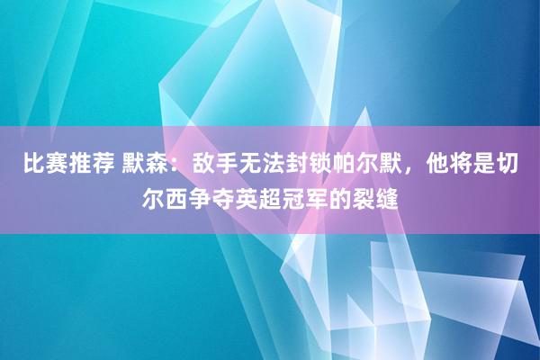 比赛推荐 默森：敌手无法封锁帕尔默，他将是切尔西争夺英超冠军的裂缝