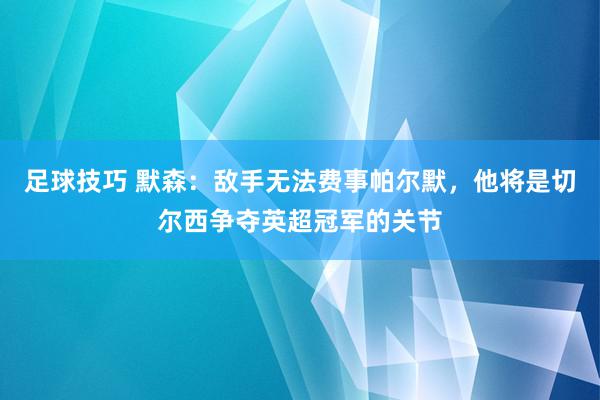 足球技巧 默森：敌手无法费事帕尔默，他将是切尔西争夺英超冠军的关节