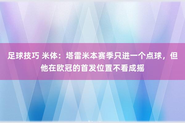 足球技巧 米体：塔雷米本赛季只进一个点球，但他在欧冠的首发位置不看成摇