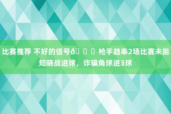 比赛推荐 不好的信号😕枪手趋奉2场比赛未能知晓战进球，诈骗角球进3球