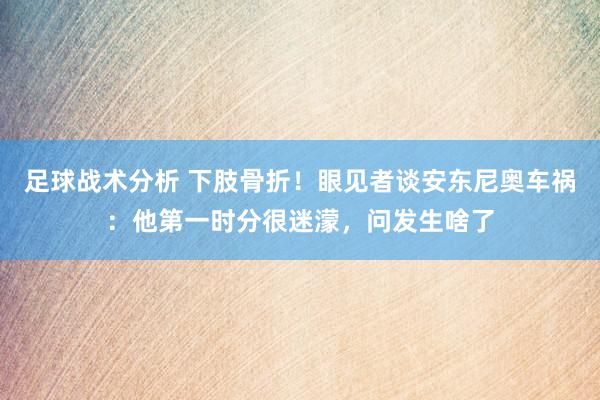 足球战术分析 下肢骨折！眼见者谈安东尼奥车祸：他第一时分很迷濛，问发生啥了