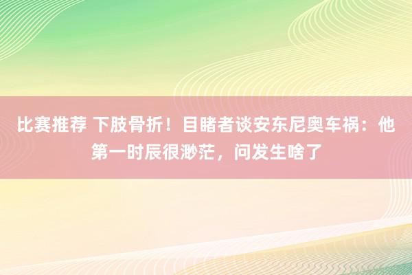 比赛推荐 下肢骨折！目睹者谈安东尼奥车祸：他第一时辰很渺茫，问发生啥了