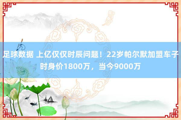 足球数据 上亿仅仅时辰问题！22岁帕尔默加盟车子时身价1800万，当今9000万