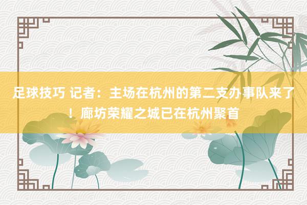 足球技巧 记者：主场在杭州的第二支办事队来了！廊坊荣耀之城已在杭州聚首