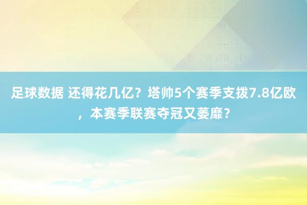 足球数据 还得花几亿？塔帅5个赛季支拨7.8亿欧，本赛季联赛夺冠又萎靡？