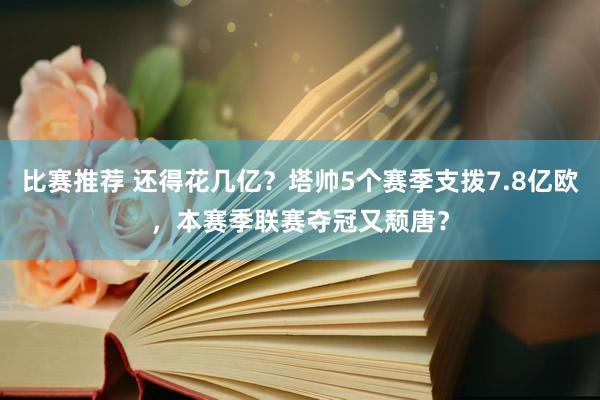 比赛推荐 还得花几亿？塔帅5个赛季支拨7.8亿欧，本赛季联赛夺冠又颓唐？