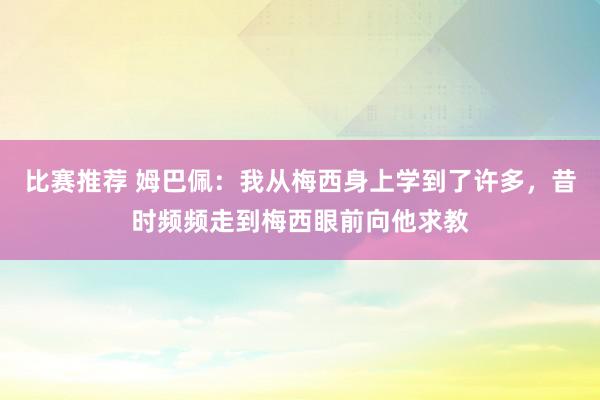 比赛推荐 姆巴佩：我从梅西身上学到了许多，昔时频频走到梅西眼前向他求教