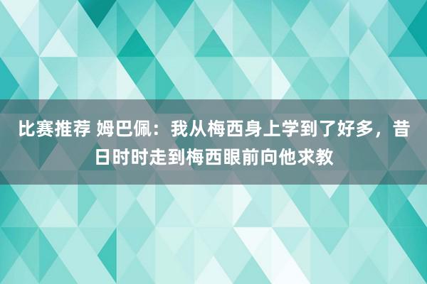 比赛推荐 姆巴佩：我从梅西身上学到了好多，昔日时时走到梅西眼前向他求教