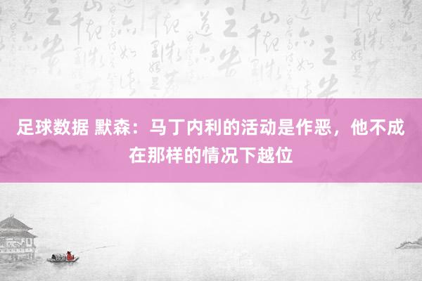 足球数据 默森：马丁内利的活动是作恶，他不成在那样的情况下越位