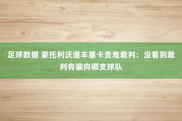 足球数据 蒙托利沃道丰塞卡责难裁判：没看到裁判有偏向哪支球队