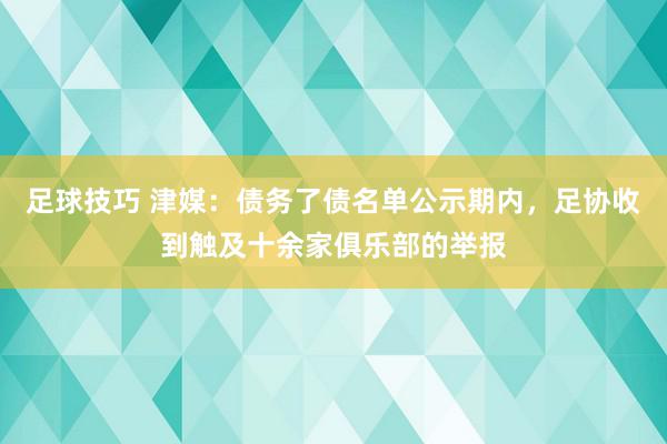 足球技巧 津媒：债务了债名单公示期内，足协收到触及十余家俱乐部的举报