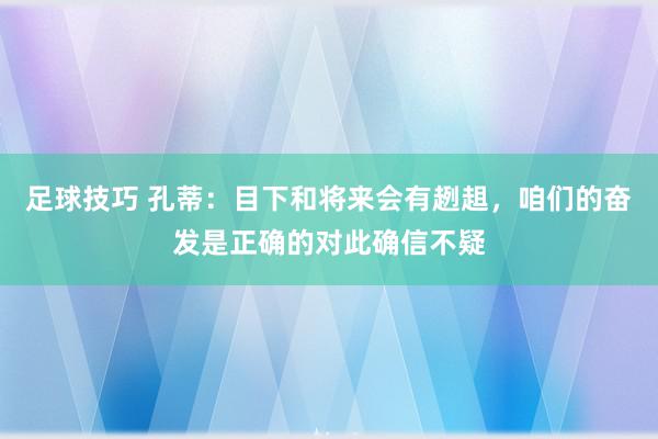 足球技巧 孔蒂：目下和将来会有趔趄，咱们的奋发是正确的对此确信不疑