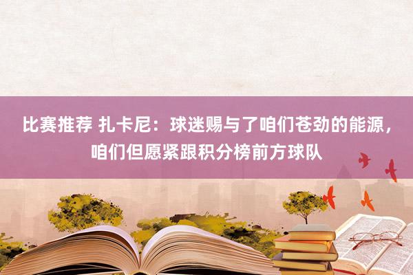 比赛推荐 扎卡尼：球迷赐与了咱们苍劲的能源，咱们但愿紧跟积分榜前方球队