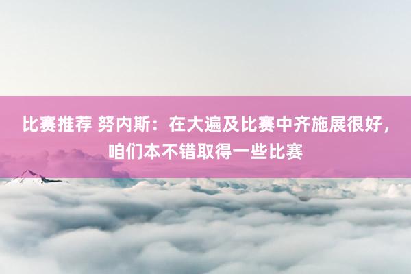 比赛推荐 努内斯：在大遍及比赛中齐施展很好，咱们本不错取得一些比赛