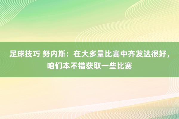 足球技巧 努内斯：在大多量比赛中齐发达很好，咱们本不错获取一些比赛