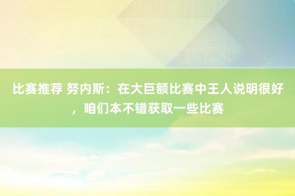 比赛推荐 努内斯：在大巨额比赛中王人说明很好，咱们本不错获取一些比赛