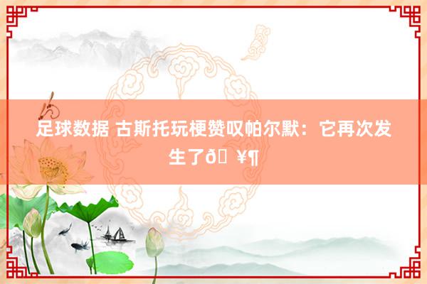 足球数据 古斯托玩梗赞叹帕尔默：它再次发生了🥶