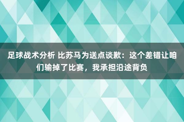 足球战术分析 比苏马为送点谈歉：这个差错让咱们输掉了比赛，我承担沿途背负