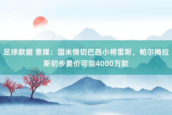 足球数据 意媒：国米情切巴西小将雷斯，帕尔梅拉斯初步要价可能4000万欧