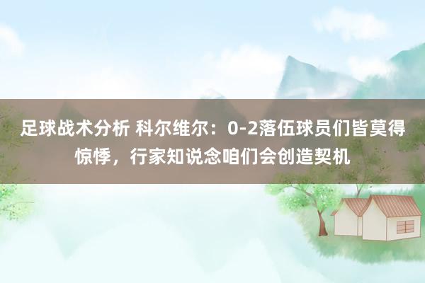 足球战术分析 科尔维尔：0-2落伍球员们皆莫得惊悸，行家知说念咱们会创造契机