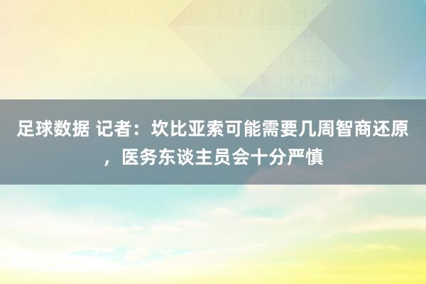 足球数据 记者：坎比亚索可能需要几周智商还原，医务东谈主员会十分严慎