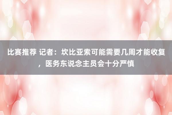 比赛推荐 记者：坎比亚索可能需要几周才能收复，医务东说念主员会十分严慎