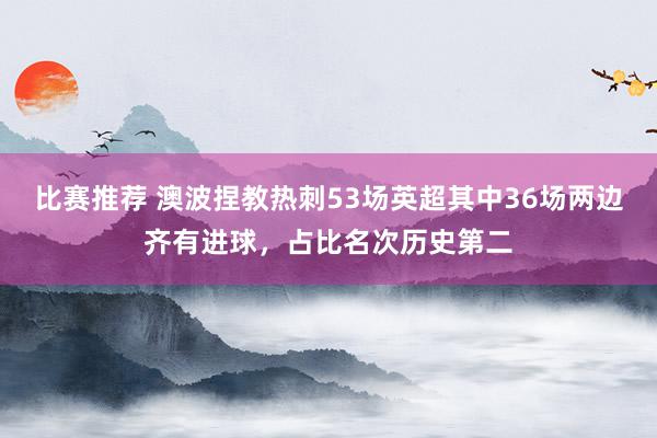 比赛推荐 澳波捏教热刺53场英超其中36场两边齐有进球，占比名次历史第二