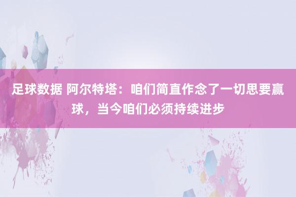 足球数据 阿尔特塔：咱们简直作念了一切思要赢球，当今咱们必须持续进步