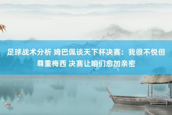 足球战术分析 姆巴佩谈天下杯决赛：我很不悦但尊重梅西 决赛让咱们愈加亲密