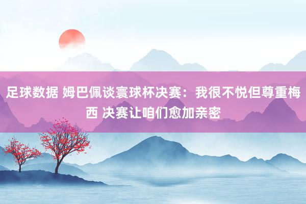 足球数据 姆巴佩谈寰球杯决赛：我很不悦但尊重梅西 决赛让咱们愈加亲密