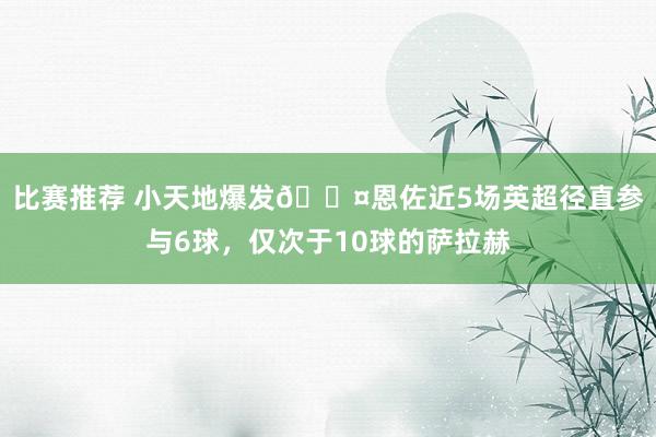 比赛推荐 小天地爆发😤恩佐近5场英超径直参与6球，仅次于10球的萨拉赫