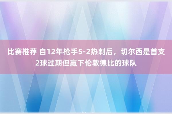 比赛推荐 自12年枪手5-2热刺后，切尔西是首支2球过期但赢下伦敦德比的球队