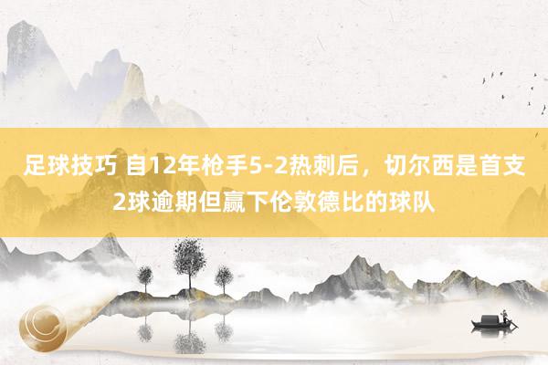 足球技巧 自12年枪手5-2热刺后，切尔西是首支2球逾期但赢下伦敦德比的球队