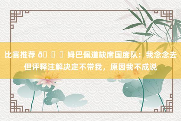 比赛推荐 👀姆巴佩道缺席国度队：我念念去但评释注解决定不带我，原因我不成说