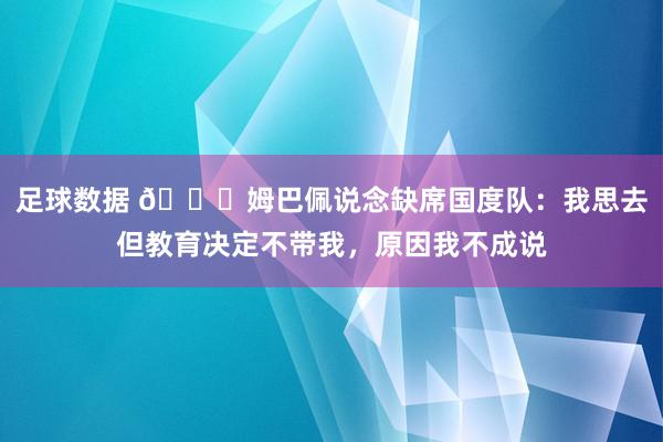 足球数据 👀姆巴佩说念缺席国度队：我思去但教育决定不带我，原因我不成说