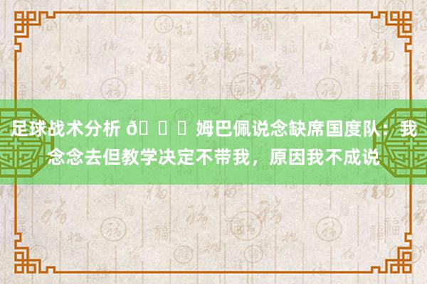 足球战术分析 👀姆巴佩说念缺席国度队：我念念去但教学决定不带我，原因我不成说